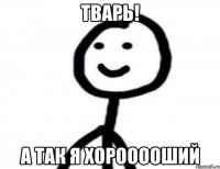 ТВАРЬ! А так я хорооооший