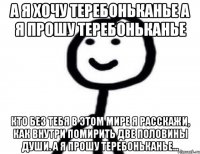 А я хочу теребоньканье А я прошу теребоньканье Кто без тебя в этом мире я Расскажи, как внутри помирить две половины души. А я прошу теребоньканье...