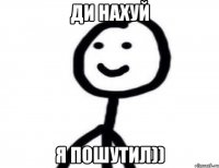 Ди нахуй Я пошутил))