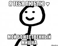 Я тебя люблю ♥ Мой божественный Мишка