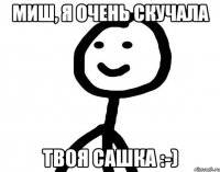 Миш, я очень скучала Твоя Сашка :-)