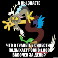 А вы знаете Что в туалете у Силестии подыхает ровно 1 000 бабочек за день?