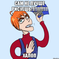 Сам не лучше рисуешь!1!11!!!11 ХАЛОП