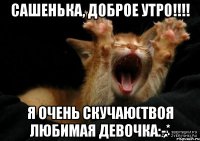 Сашенька, Доброе Утро!!!! Я очень скучаю(Твоя любимая девочка:-*