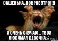 Сашенька, Доброе Утро!!!! Я очень скучаю... Твоя любимая девочка:-*