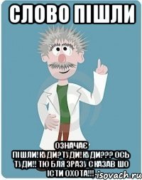 Слово пішли означає пішли!куди?туди!куди??? ось туди!! тю бля зразу сказав шо їсти охота!!!