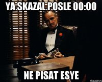 Ya skazal posle 00:00 Ne pisat Esye