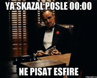 Ya skazal posle 00:00 Ne pisat Esfire