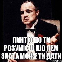 Пинтю но ти розумієш шо лем Злата може ти дати