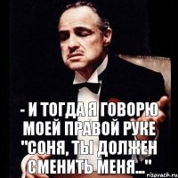 - И тогда я говорю моей правой руке "соня, ты должен сменить меня..."