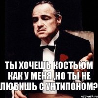 ты хочешь костьюм как у меня ,но ты не любишь с унтипоном?