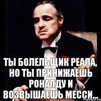 Ты болельщик Реала, но ты принижаешь Роналду и возвышаешь Месси...