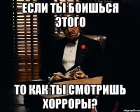 если ты боишься этого то как ты смотришь хорроры?