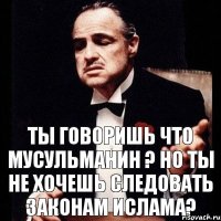 ты говоришь что мусульманин ? но ты не хочешь следовать законам ислама?