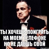 Ты хочешь поиграть на моем телефоне но не даешь свой