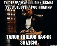 Ти стверджуєш шо київська русь створена росіянами? талон і пішов нафік звідси!