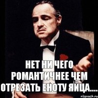 Нет ни чего романтичнее чем отрезать еноту яйца....