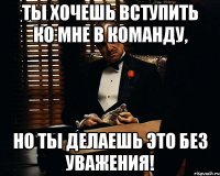 ТЫ ХОЧЕШЬ ВСТУПИТЬ КО МНЕ В КОМАНДУ, НО ТЫ ДЕЛАЕШЬ ЭТО БЕЗ УВАЖЕНИЯ!