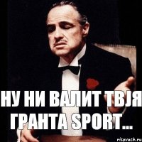 Ну ни валит твjя гранта sport...