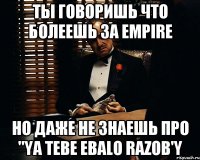 Ты говоришь что болеешь за empire Но даже не знаешь про "Ya tebe ebalo razob'y