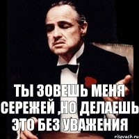 Ты зовешь меня Сережей ,но делаешь это без уважения