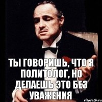 Ты говоришь, что я политолог, но делаешь это без уважения