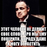 этот человек не держит свое слово, зря мы ему поверили. бороду даже я могу отрастить