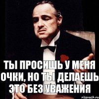 Ты просишь у меня очки, но ты делаешь это без уважения