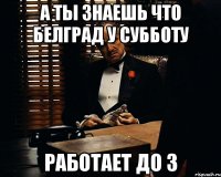 А ты знаешь что Белград у субботу Работает до 3