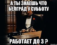 А ты знаешь что Белград у субботу Работает до 3 ?