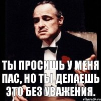 Ты просишь у меня пас, но ты делаешь это без уважения.