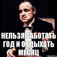 Нельзя работать год и отдыхать месяц