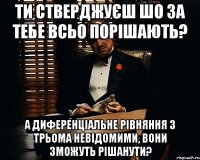 ти стверджуєш шо за тебе всьо порішають? а диференціальне рівняння з трьома невідомими, вони зможуть рішанути?