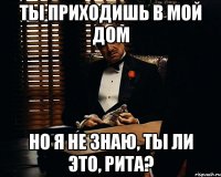 Ты приходишь в мой дом Но я не знаю, ты ли это, Рита?