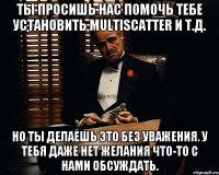 Ты просишь нас помочь тебе установить MultiScatter и т.д. Но ты делаешь это без уважения. У тебя даже нет желания что-то с нами обсуждать.