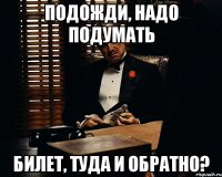 Подожди, Надо подумать Билет, туда и обратно?