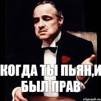 Когда ты пьян,И был прав