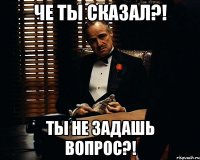 Че ты сказал?! Ты не задашь вопрос?!