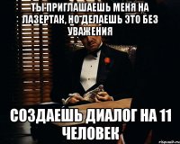 ты приглашаешь меня на лазертак, но делаешь это без уважения создаешь диалог на 11 человек