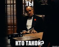 Ты Кто такой?