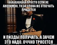 ахахахахаха просто если не анонимно, то за слова же отвечать придется и пизды получать, а зачем это надо. оччко трясется