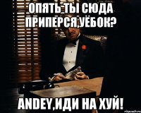 Опять ты сюда приперся,уёбок? Аndey,иди на хуй!