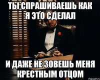 ты спрашиваешь как я это сделал и даже не зовешь меня Крестным Отцом