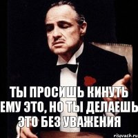 ты просишь кинуть ему это, но ты делаешь это без уважения