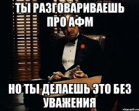 Ты разговариваешь про АФМ Но ты делаешь это без уважения