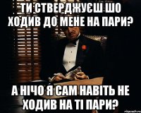 ти стверджуєш шо ходив до мене на пари? а нічо я сам навіть не ходив на ті пари?