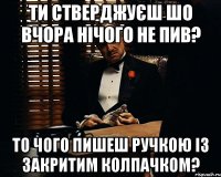 ти стверджуєш шо вчора нічого не пив? то чого пишеш ручкою із закритим колпачком?