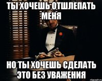 Ты хочешь отшлепать меня но ты хочешь сделать это без уважения