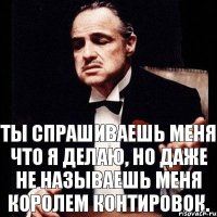 Ты спрашиваешь меня что я делаю, но даже не называешь меня королем контировок.