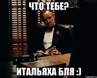 Что тебе? Итальяха бля :)